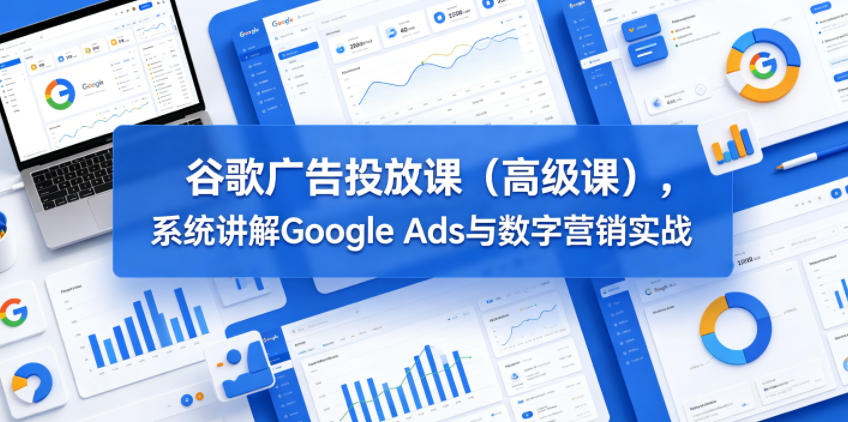 谷歌广告投放课(高级课)，系统讲解Google Ads与数字营销实战-来聚吧