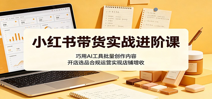 小红书带货实战进阶课：巧用AI工具批量创作内容，开店选品合规运营实现店铺增收-来聚吧