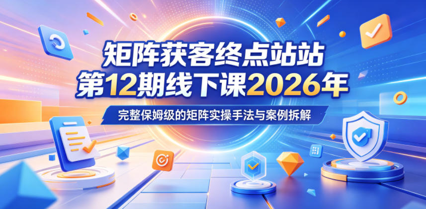 矩阵获客终点站第12期线下课2026年5月22-23号,完整保姆级的矩阵实操手法与案例拆解-来聚吧