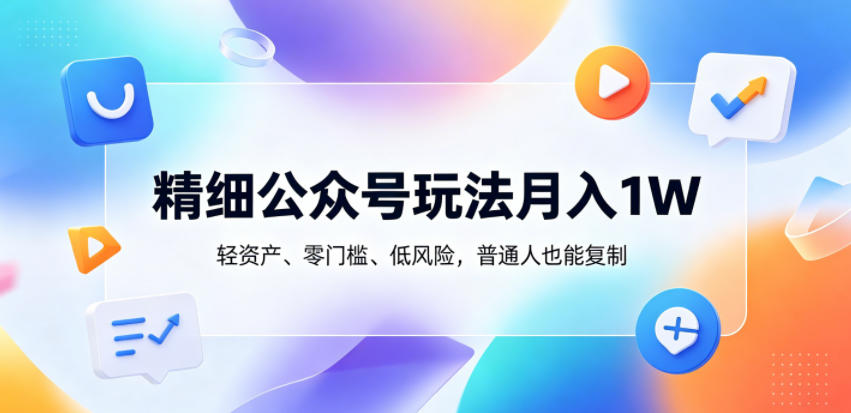 精细公众号玩法月入1W，轻资产、零门槛、低风险，普通人也能复制【揭秘】-来聚吧