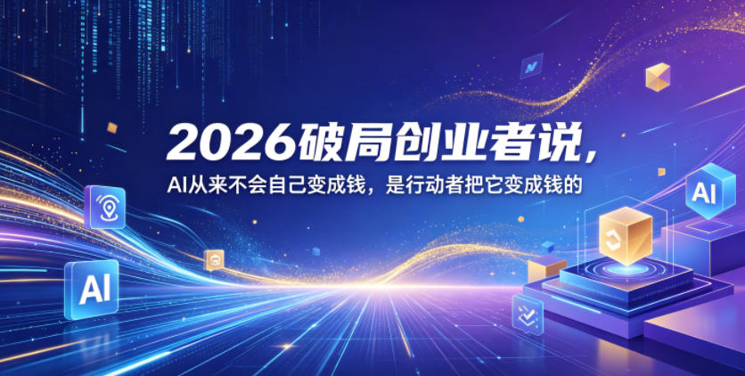 2026破局创业者说,AI从来不会自己变成钱,是行动者把它变成钱的【文档】-来聚吧