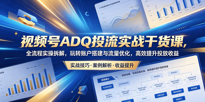 视频号ADQ投流实战干货课，全流程实操拆解，玩转账户搭建与流量优化，高效提升投放收益-来聚吧