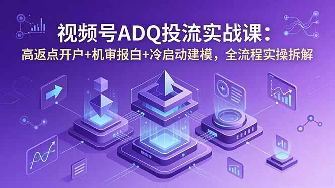 视频号ADQ投流实战课:高返点开户+机审报白+冷启动建模,全流程实操拆解-来聚吧