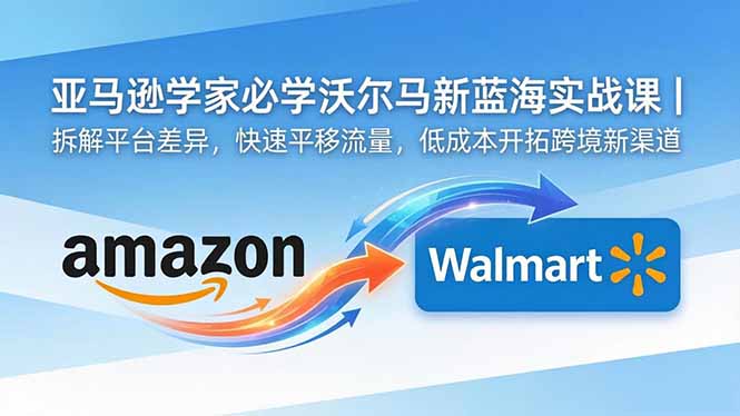 亚马逊卖家必学沃尔玛新蓝海实战课｜拆解平台差异，快速平移流量，低成本开拓跨境新渠道-来聚吧
