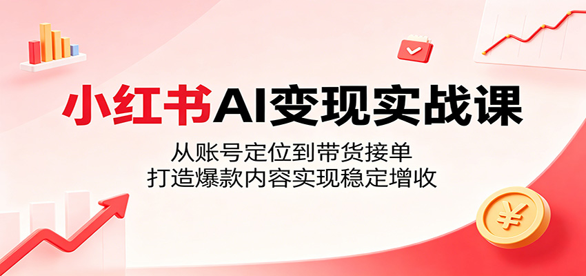 小红书AI变现实战课：从账号定位到带货接单，打造爆款内容实现稳定增收-来聚吧