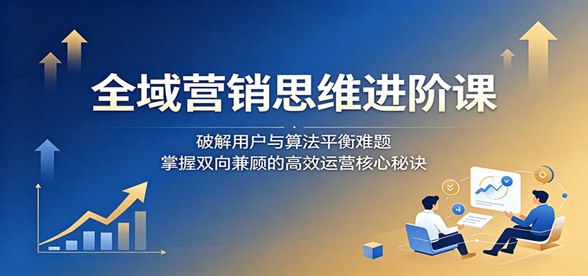 全域营销思维进阶课：破解用户与算法平衡难题，掌握双向兼顾的高效运营核心秘诀-来聚吧