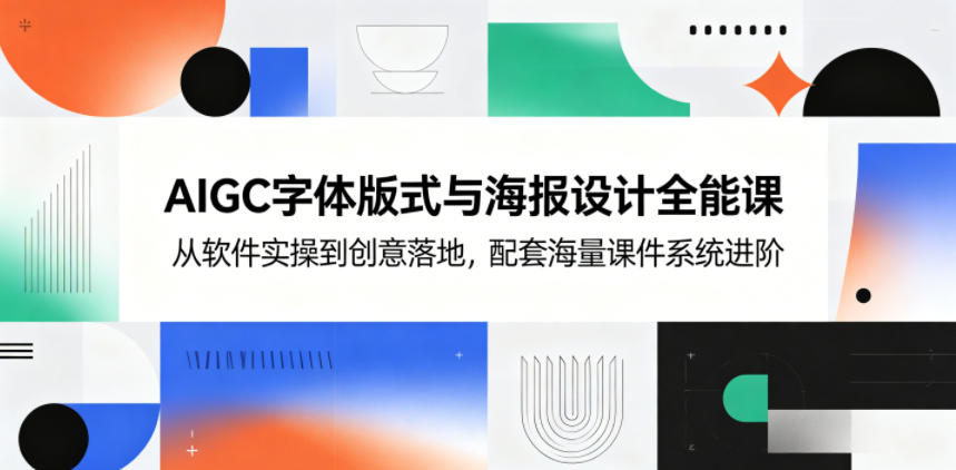 AIGC字体版式与海报设计全能课,从软件实操到创意落地,配套海量课件系统进阶-来聚吧