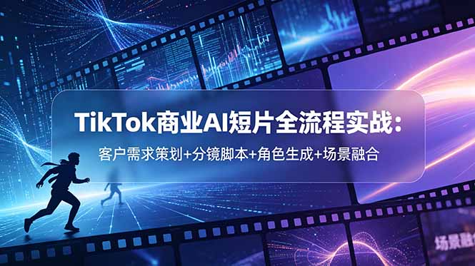 TikTok商业AI短片全流程实战：客户需求策划+分镜脚本+角色生成+场景融合-来聚吧
