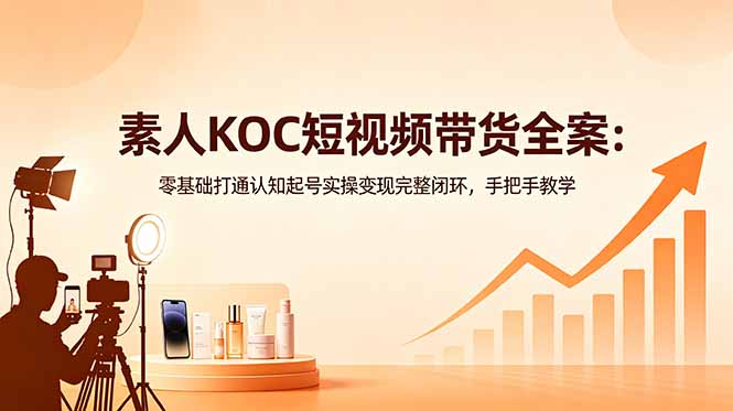 素人KOC短视频带货全案：零基础打通认知起号实操变现完整闭环，手把手教学-来聚吧