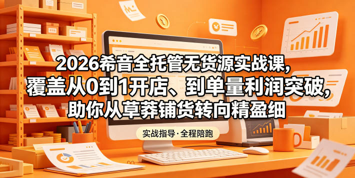 2026希音全托管无货源实战课，覆盖从0到1开店、到单量利润突破，助你从草莽铺货转向精细化盈利-来聚吧