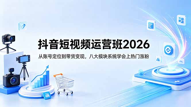 抖音短视频运营班2026：从账号定位到带货变现，八大模块系统学会上热门涨粉-来聚吧