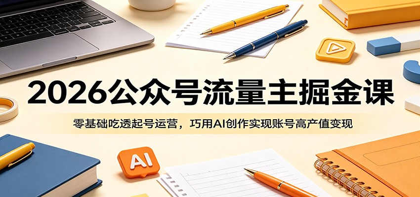 2026公众号流量主掘金课：零基础吃透起号运营，巧用AI创作实现账号高产值变现-来聚吧