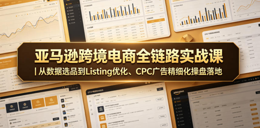 亚马逊跨境电商全链路实战课｜从数据选品到Listing优化、CPC广告精细化操盘落地-来聚吧
