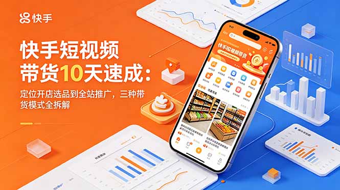快手短视频带货10天速成：定位开店选品到全站推广，三种带货模式全拆解-来聚吧