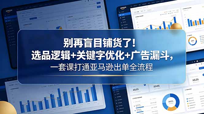 别再盲目铺货了！选品逻辑+关键字优化+广告漏斗，一套课打通亚马逊出单全流程-来聚吧