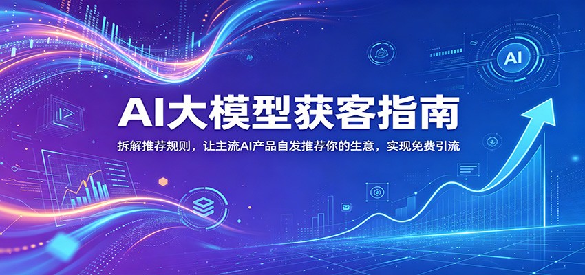 AI大模型获客指南：拆解推荐规则，让主流AI产品自发推荐你的生意 ，实现免费引流-来聚吧