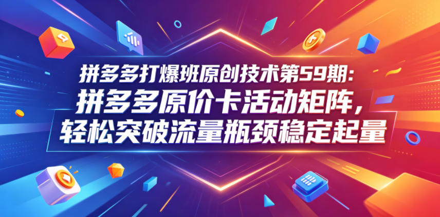 拼多多打爆班原创技术第59期：拼多多原价卡活动矩阵，轻松突破流量瓶颈稳定起量-来聚吧