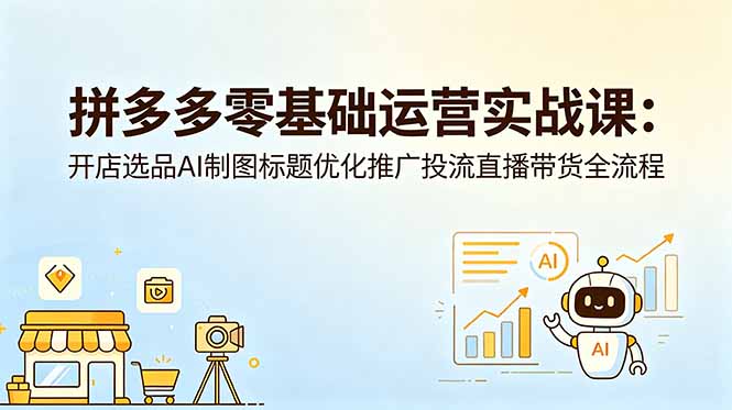 拼多多零基础运营实战课:开店选品AI制图标题优化推广投流直播带货全流程-来聚吧
