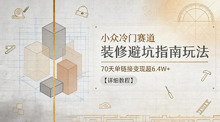 小众冷门赛道,装修避坑指南玩法,70天单链接变现超6.4W+【详细教程】-来聚吧