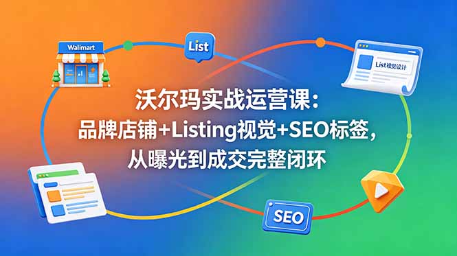 沃尔玛实战运营课:品牌店铺+Listing视觉+SEO标签,从曝光到成交完整闭环-来聚吧