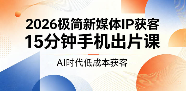 2026极简新媒体IP获客,15分钟手机出片课,AI时代低成本获客-来聚吧