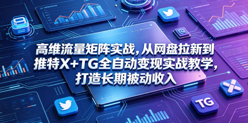 高维流量矩阵实战,从网盘拉新到推特X+TG全自动变现实战教学,打造长期被动收入-来聚吧
