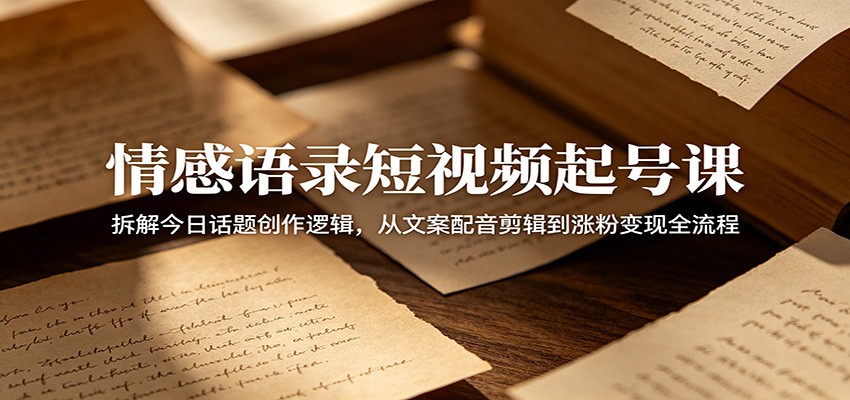 情感语录短视频起号课：拆解今日话题创作逻辑，从文案配音剪辑到涨粉变现全流程-来聚吧