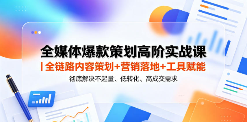 全媒体爆款策划高阶实战课｜全链路内容策划+营销落地+工具赋能，彻底解决不起量、低转化、低成交难题-来聚吧