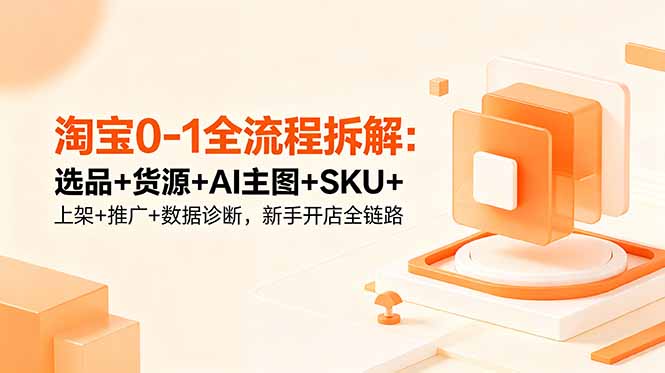 淘宝0-1全流程拆解:选品+货源+AI主图+SKU+上架+推广+数据诊断,新手开店全链路-来聚吧