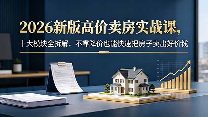2026新版高价卖房实战课,十大模块全拆解,不靠降价也能快速把房子卖出好价钱-来聚吧
