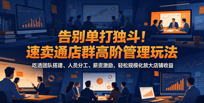 告别单打独斗!速卖通店群高阶管理玩法,吃透团队搭建、人员分工、薪资激励,轻松规模化放大店铺收益-来聚吧