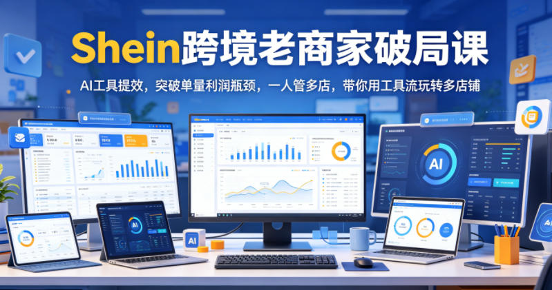 Shein跨境老商家破局课，AI工具提效，突破单量利润瓶颈，一人管多店，带你用工具流玩转多店铺-来聚吧