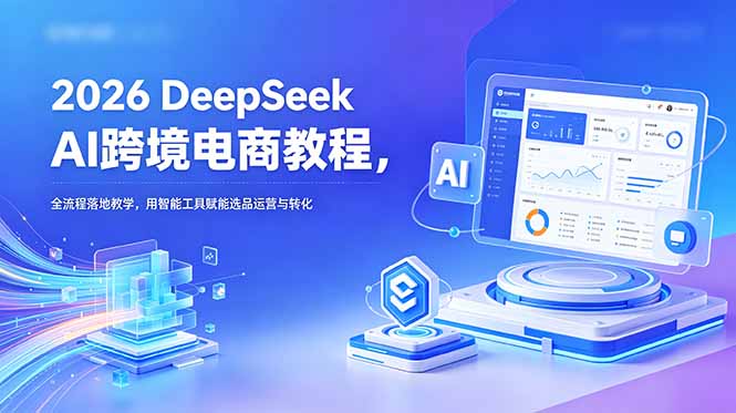 2026 DeepSeek AI跨境电商教程,全流程落地教学,用智能工具赋能选品运营与转化-来聚吧