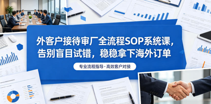外客户接待审厂全流程SOP系统课,告别盲目试错,稳稳拿下海外订单-来聚吧