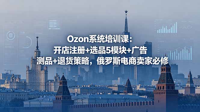 Ozon系统培训课：开店注册+选品5模块+广告测品+退货策略，俄罗斯电商卖家必修-来聚吧