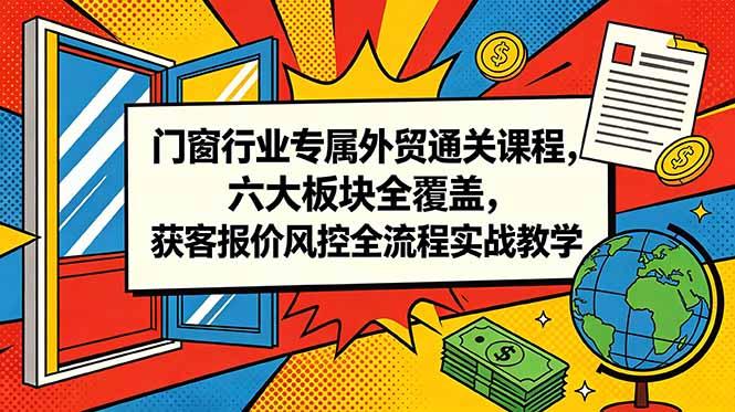 门窗行业专属外贸通关课程,六大板块全覆盖,获客报价风控全流程实战教学-来聚吧