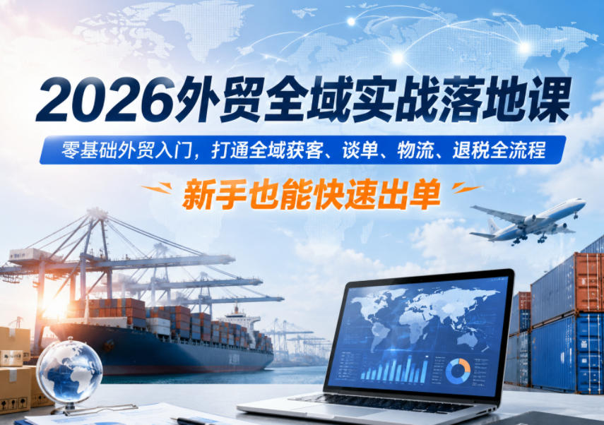 2026外贸全域实战落地课，零基础外贸入门，打通全域获客、谈单、物流、退税全流程，新手也能快速出单-来聚吧