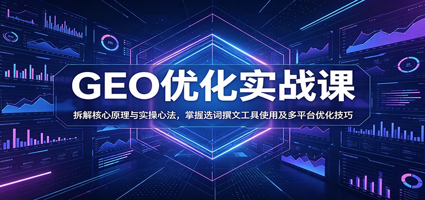 GEO优化实战课：拆解核心原理与实操心法，掌握选词撰文工具使用及多平台优化技巧-来聚吧