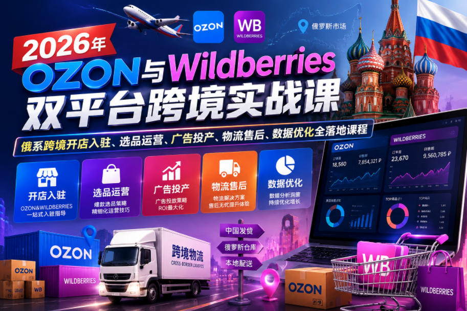 2026年OZON与Wildberries双平台跨境实战课,俄系跨境开店入驻、选品运营、广告投产、物流售后、数据优化全落地课程-来聚吧