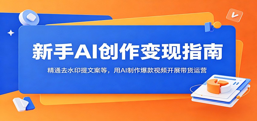 新手AI创作变现指南:精通去水印提文案等,用AI制作爆款视频开展带货运营-来聚吧