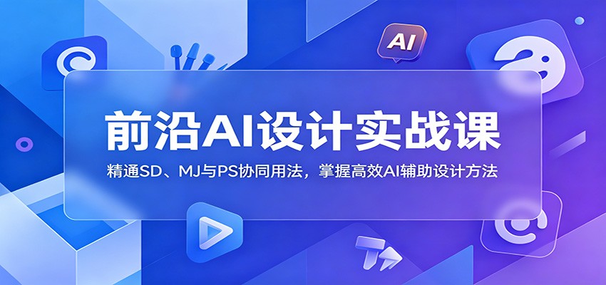 前沿AI设计实战课:精通SD、MJ与PS协同用法,掌握高效AI辅助设计方法-来聚吧