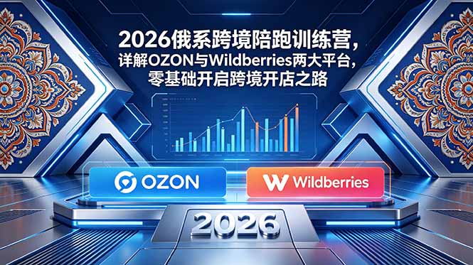 2026俄系跨境陪跑训练营,详解OZON与Wildberries两大平台,零基础开启跨境开店之路-来聚吧