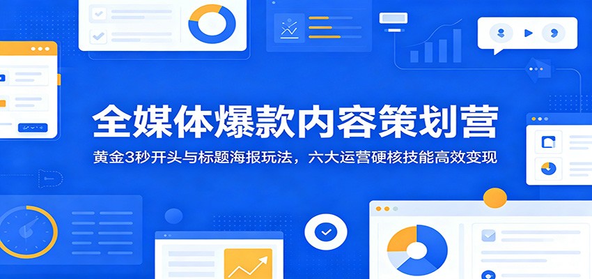 全媒体爆款内容策划营：黄金3秒开头与标题海报玩法，六大运营硬核技能高效变现-来聚吧