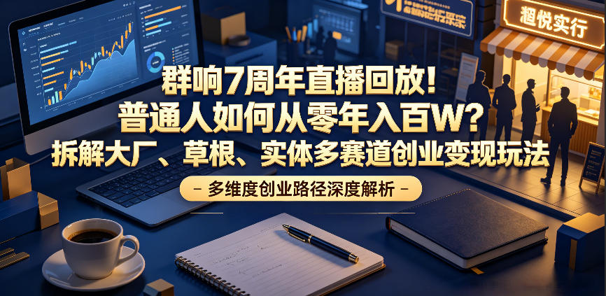 群响7周年直播回放!普通人如何从零年入百W?拆解大厂、草根、实体多赛道创业变现玩法-来聚吧