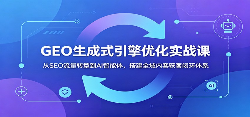 GEO生成式引擎优化实战课:从SEO流量转型到AI智能体,搭建全域内容获客闭环体系-来聚吧