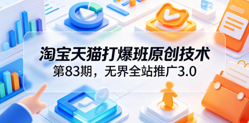 淘宝天猫打爆班原创技术第83期，无界全站推广3.0，实现店铺高投产爆单增收-来聚吧