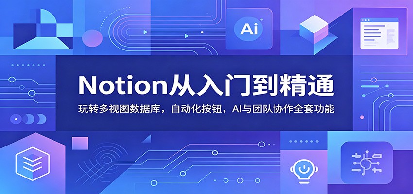 Notion从入门到精通:玩转多视图数据库,自动化按钮,AI与团队协作全套功能-来聚吧