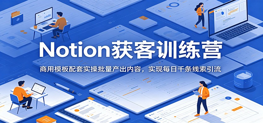 Notion获客训练营:商用模板配套实操批量产出内容,实现每日千条线索引流-来聚吧