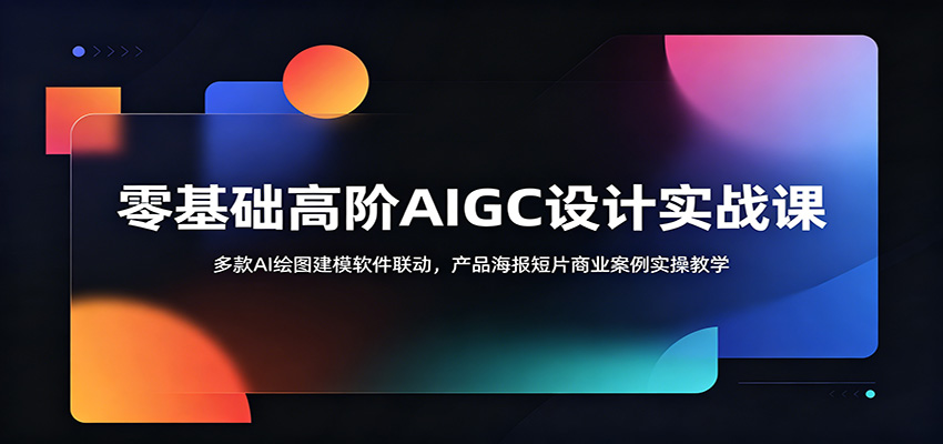 零基础高阶AIGC设计实战课：多款AI绘图建模软件联动，产品海报短片商业案例实操教学-来聚吧