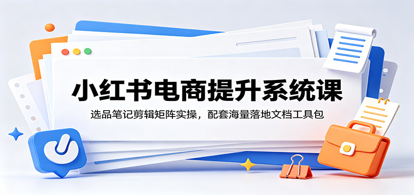 小红书电商提升系统课:选品笔记剪辑矩阵实操,配套海量落地文档工具包-来聚吧